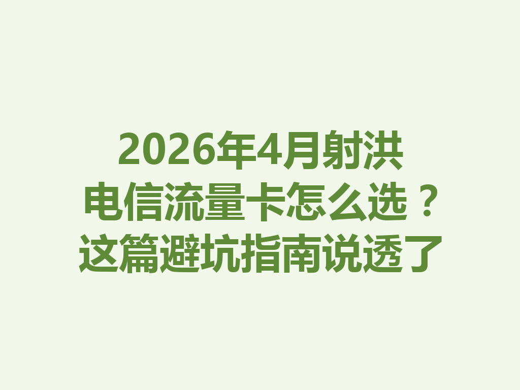 2026年4月射洪电信流量卡怎么选？这篇避坑指南说透了