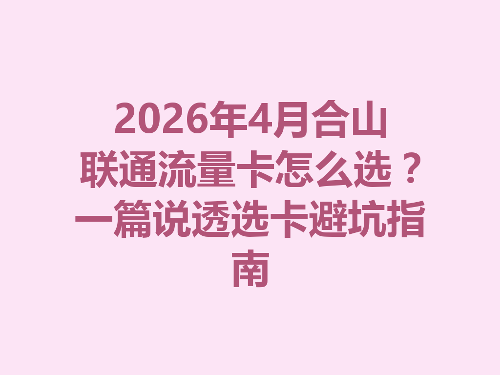 2026年4月合山联通流量卡怎么选？一篇说透选卡避坑指南