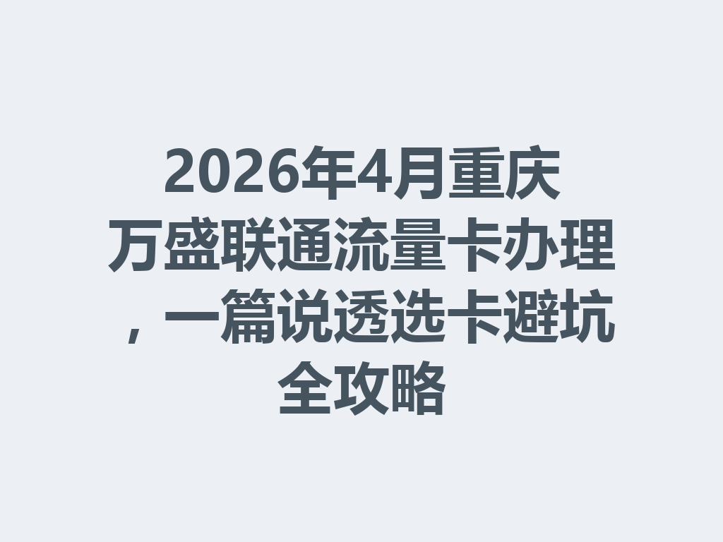 2026年4月重庆万盛联通流量卡办理，一篇说透选卡避坑全攻略