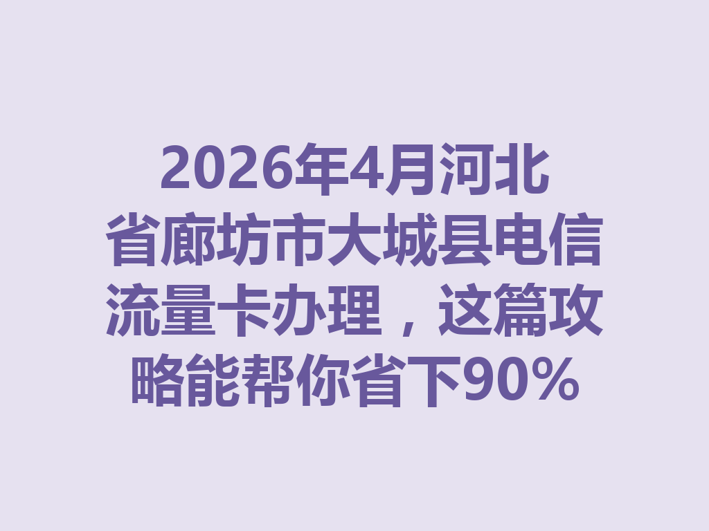 2026年4月河北省廊坊市大城县电信流量卡办理，这篇攻略能帮你省下90%的冤枉钱