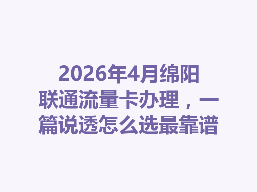 2026年4月绵阳联通流量卡办理，一篇说透怎么选最靠谱