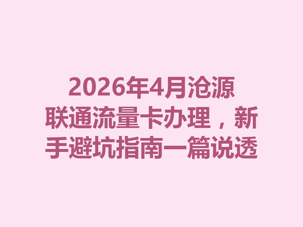 2026年4月沧源联通流量卡办理,新手避坑指南一篇说透