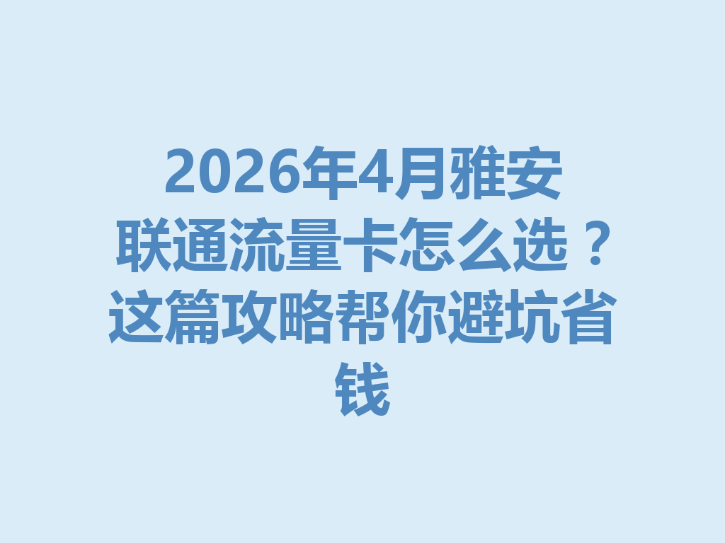 2026年4月雅安联通流量卡怎么选？这篇攻略帮你避坑省钱