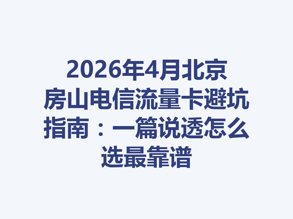 2026年4月北京房山电信流量卡避坑指南：一篇说透怎么选最靠谱