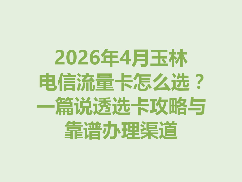 2026年4月玉林电信流量卡怎么选？一篇说透选卡攻略与靠谱办理渠道