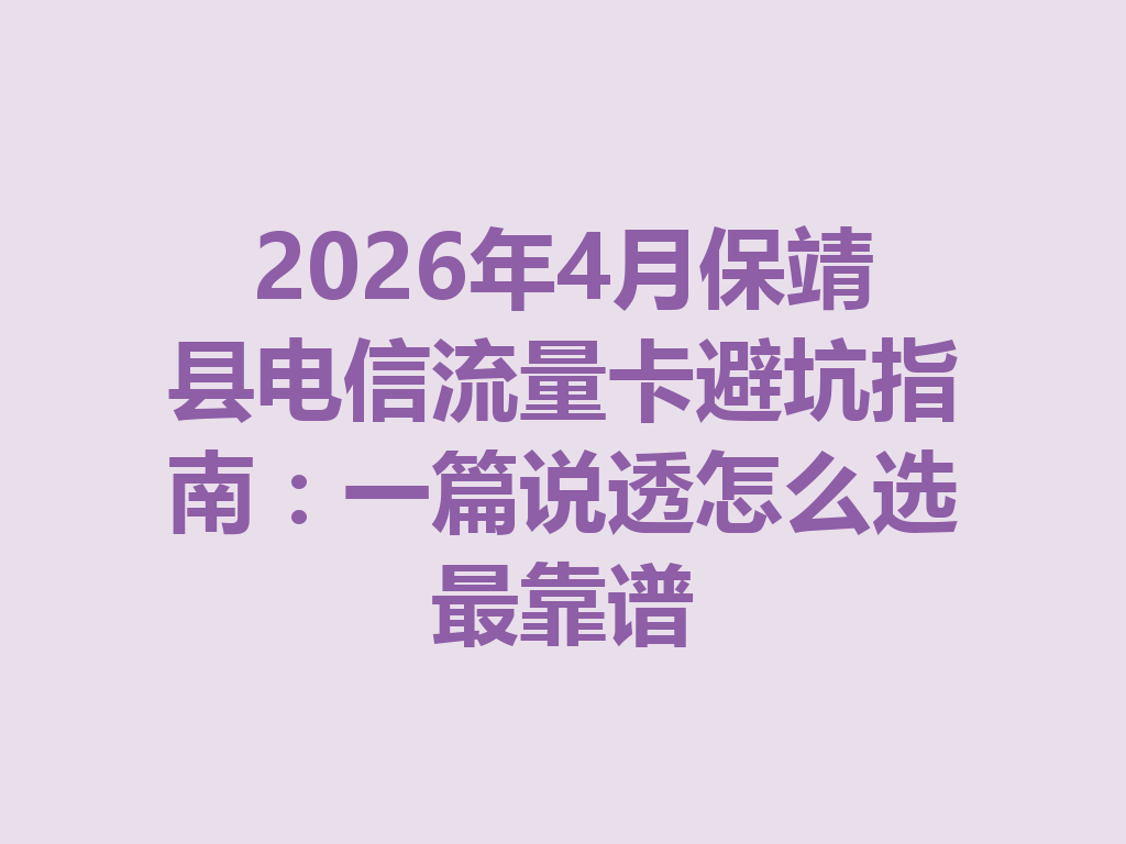 2026年4月保靖县电信流量卡避坑指南：一篇说透怎么选最靠谱