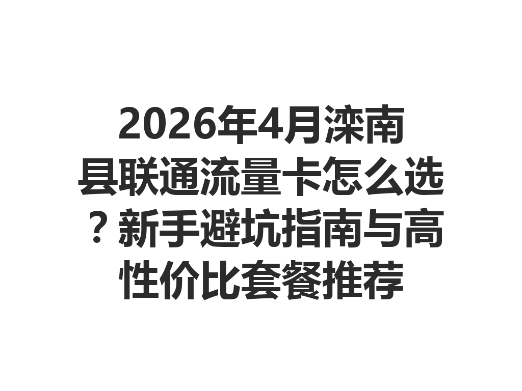2026年4月滦南县联通流量卡怎么选？新手避坑指南与高性价比套餐推荐