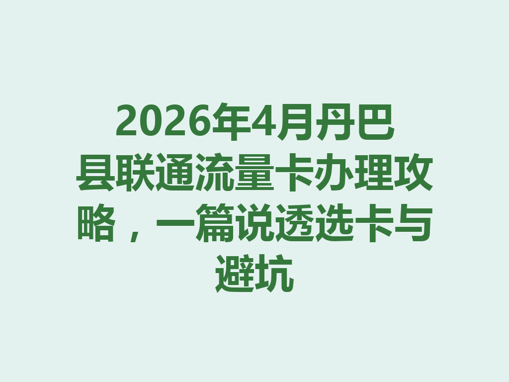 2026年4月丹巴县联通流量卡办理攻略，一篇说透选卡与避坑