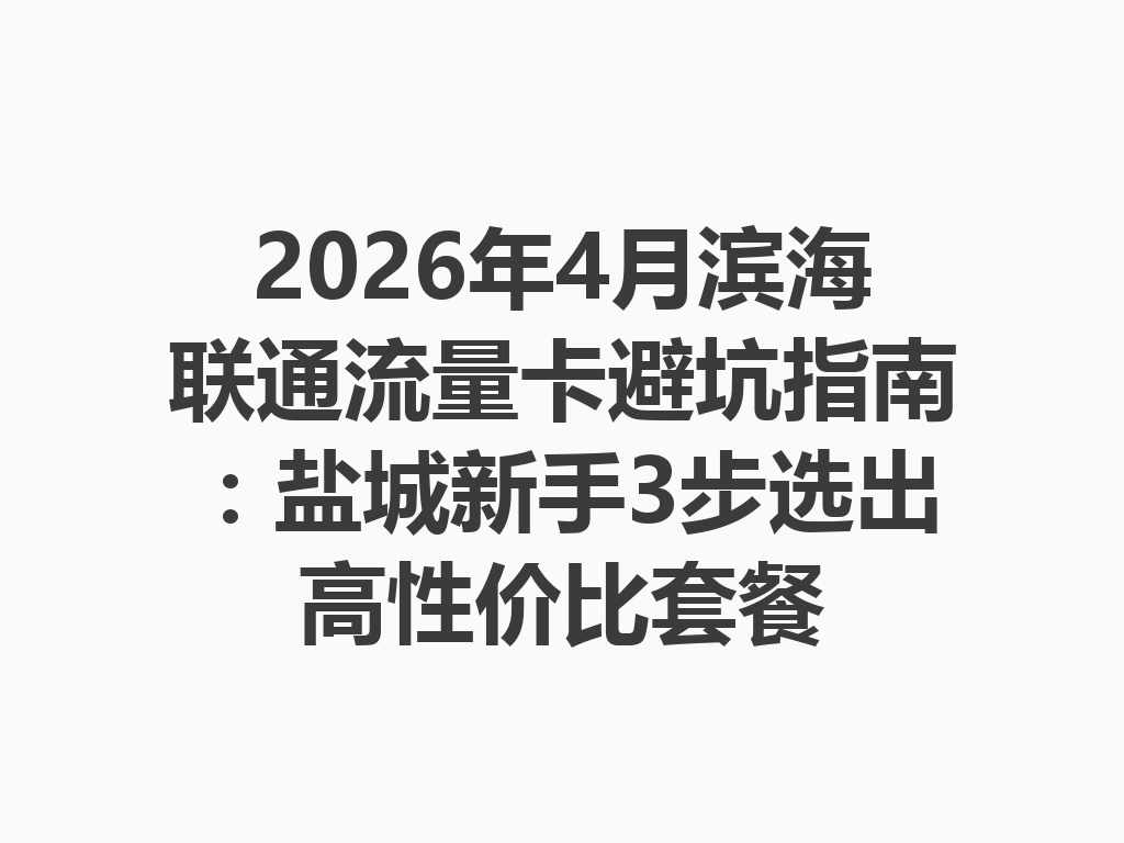 2026年4月滨海联通流量卡避坑指南：盐城新手3步选出高性价比套餐
