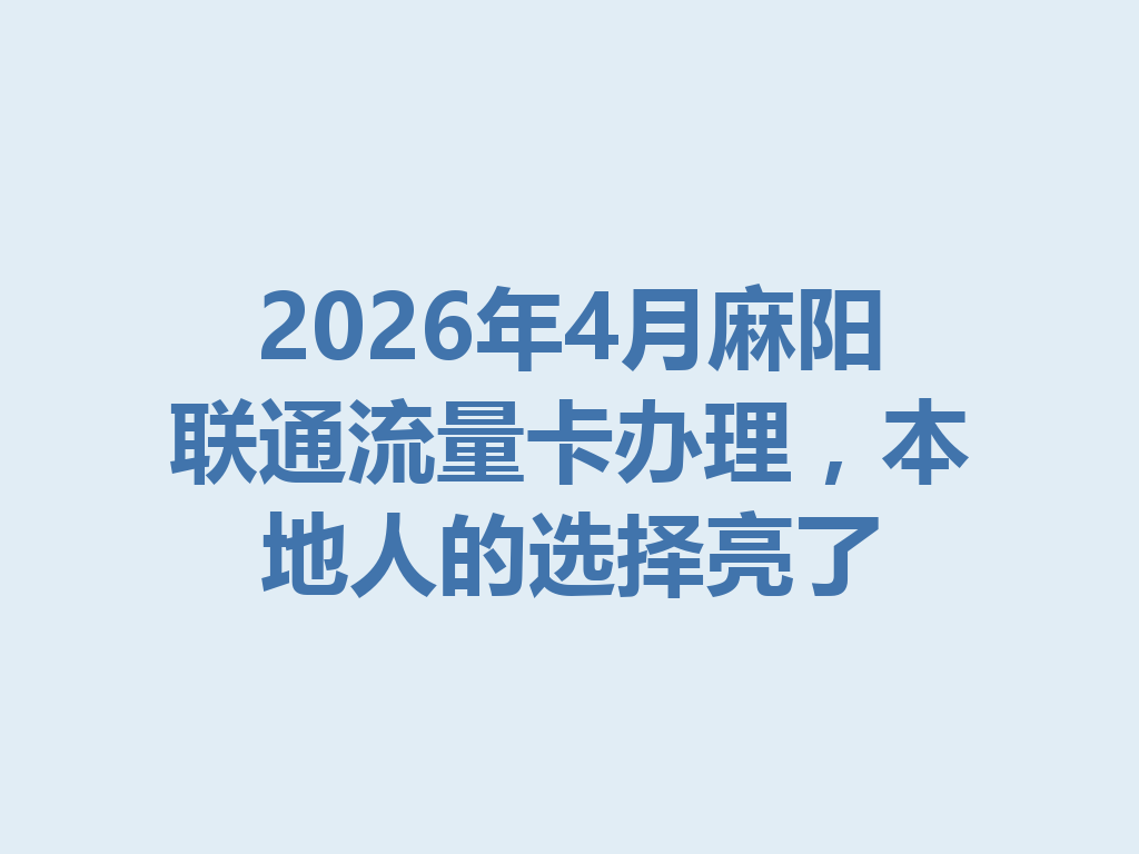 2026年4月麻阳联通流量卡办理，本地人的选择亮了