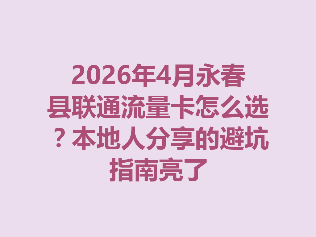 2026年4月永春县联通流量卡怎么选？本地人分享的避坑指南亮了