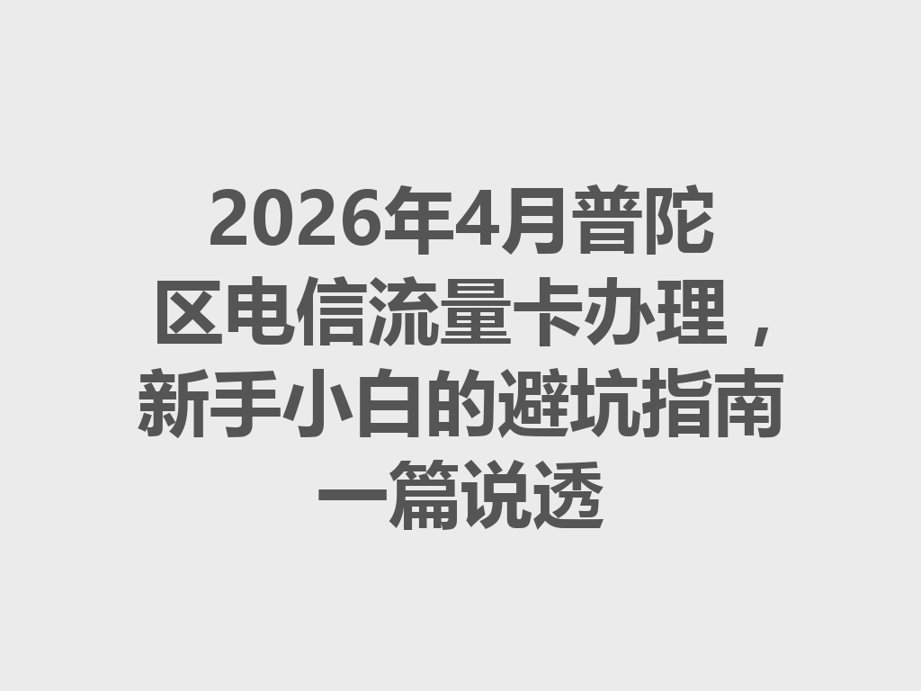2026年4月普陀区电信流量卡办理，新手小白的避坑指南一篇说透