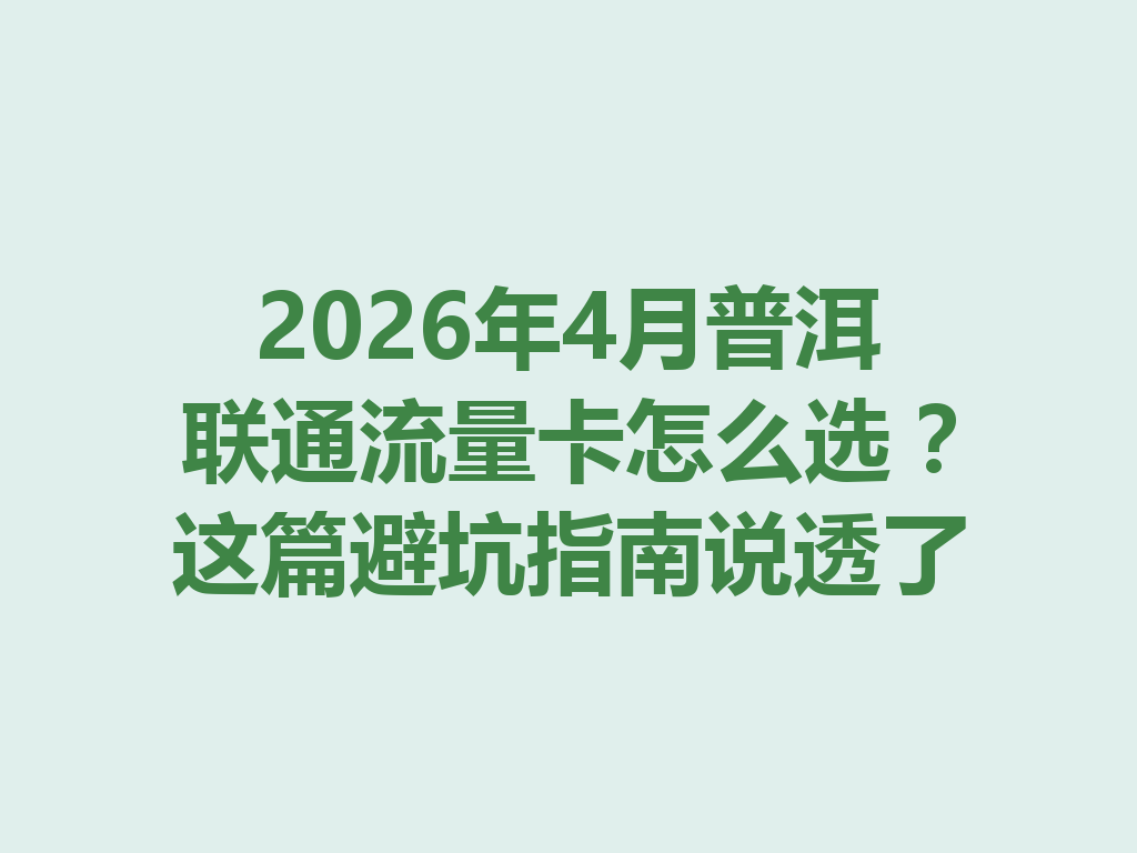 2026年4月普洱联通流量卡怎么选？这篇避坑指南说透了
