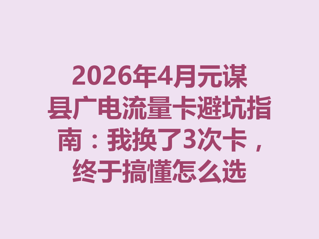 2026年4月元谋县广电流量卡避坑指南：我换了3次卡，终于搞懂怎么选