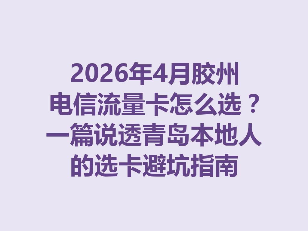 2026年4月胶州电信流量卡怎么选？一篇说透青岛本地人的选卡避坑指南