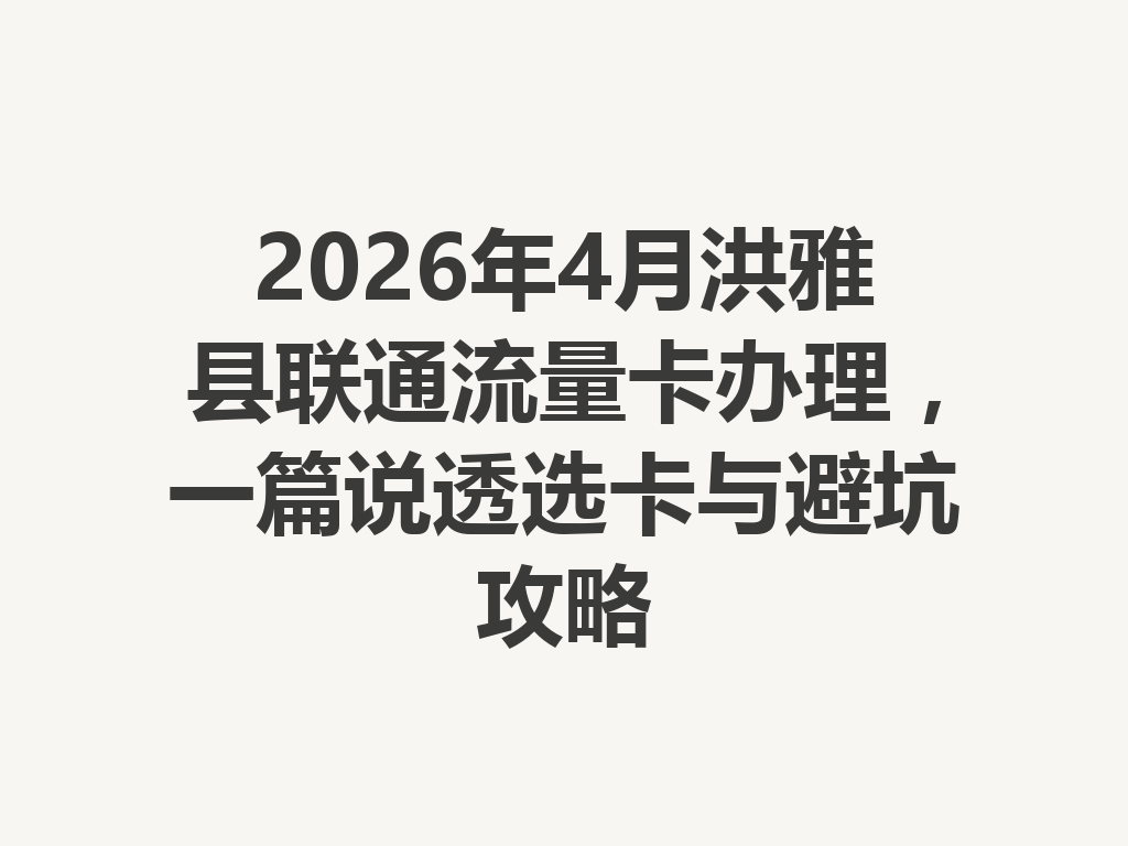 2026年4月洪雅县联通流量卡办理，一篇说透选卡与避坑攻略