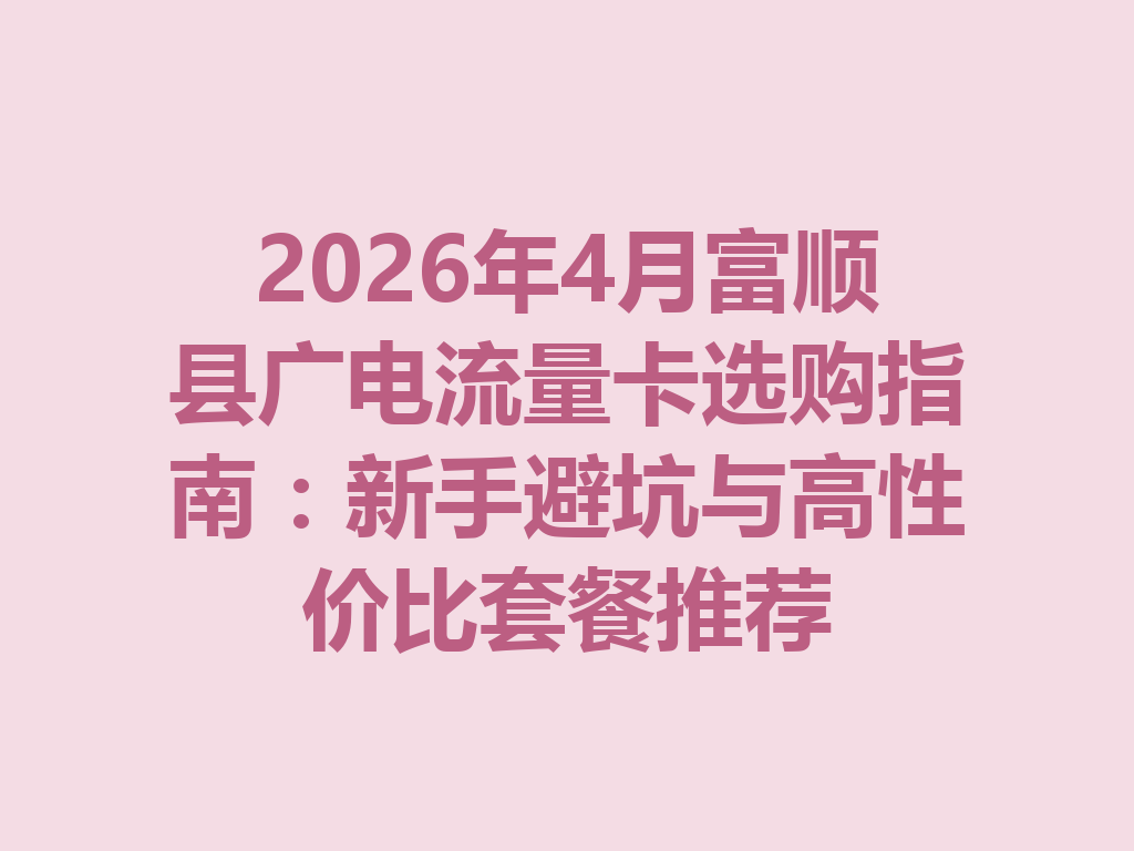 2026年4月富顺县广电流量卡选购指南：新手避坑与高性价比套餐推荐