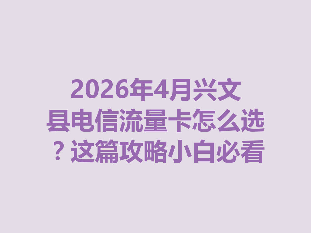 2026年4月兴文县电信流量卡怎么选？这篇攻略小白必看