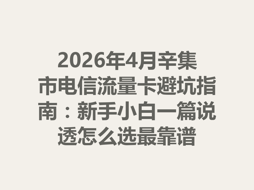 2026年4月辛集市电信流量卡避坑指南：新手小白一篇说透怎么选最靠谱