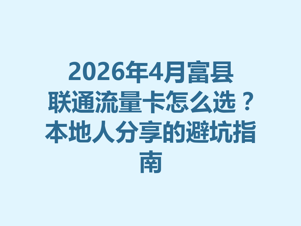 2026年4月富县联通流量卡怎么选？本地人分享的避坑指南
