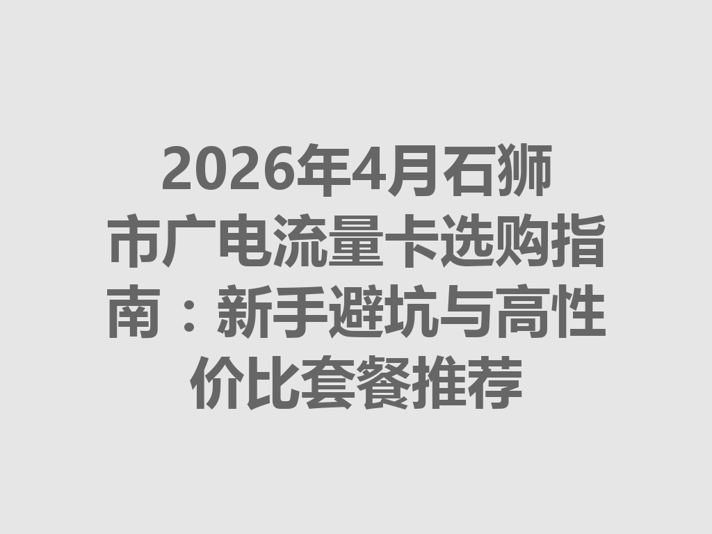 2026年4月石狮市广电流量卡选购指南：新手避坑与高性价比套餐推荐