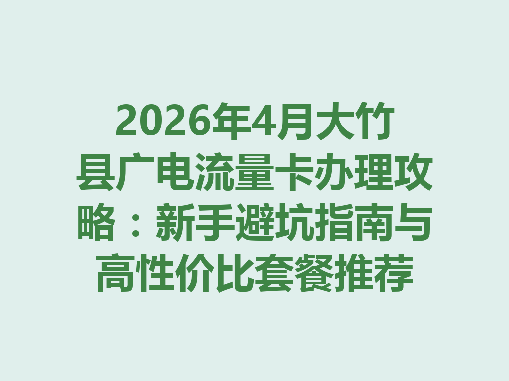 2026年4月大竹县广电流量卡办理攻略：新手避坑指南与高性价比套餐推荐