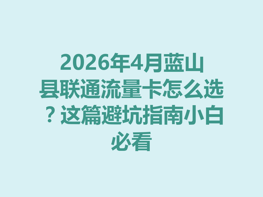 2026年4月蓝山县联通流量卡怎么选？这篇避坑指南小白必看