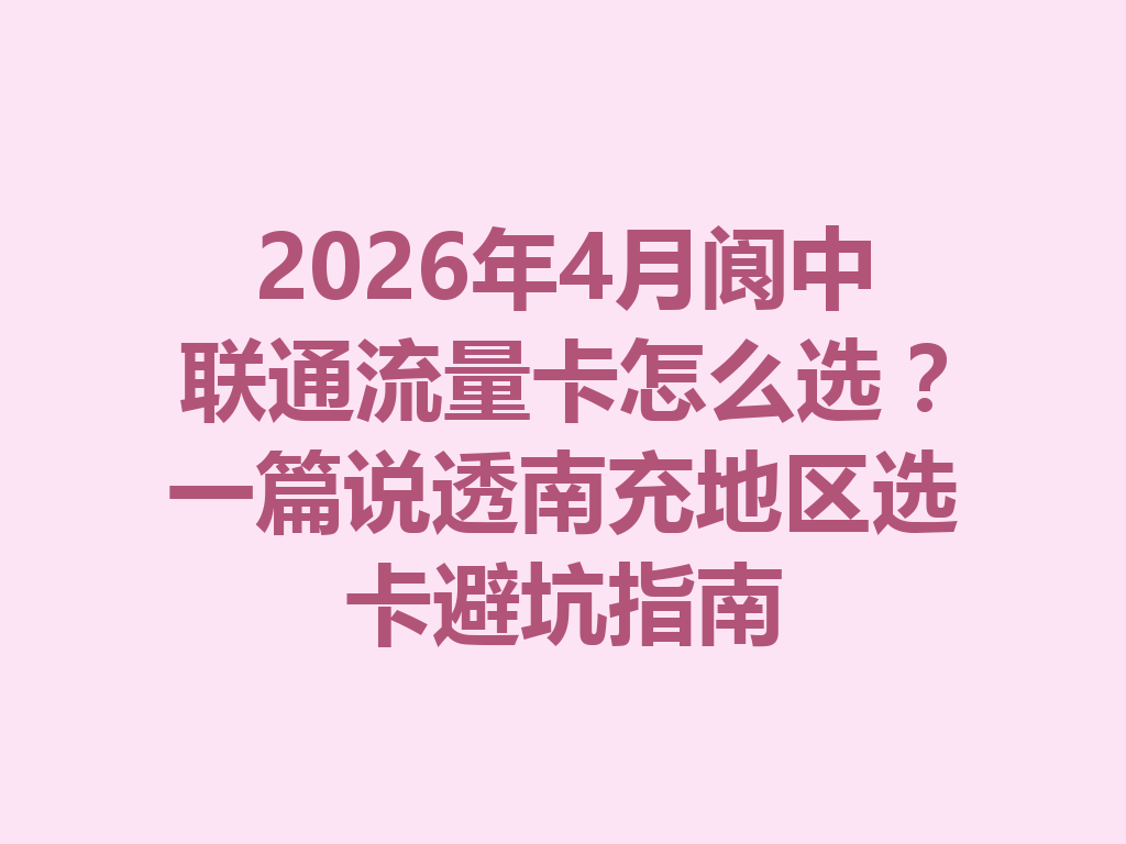 2026年4月阆中联通流量卡怎么选？一篇说透南充地区选卡避坑指南