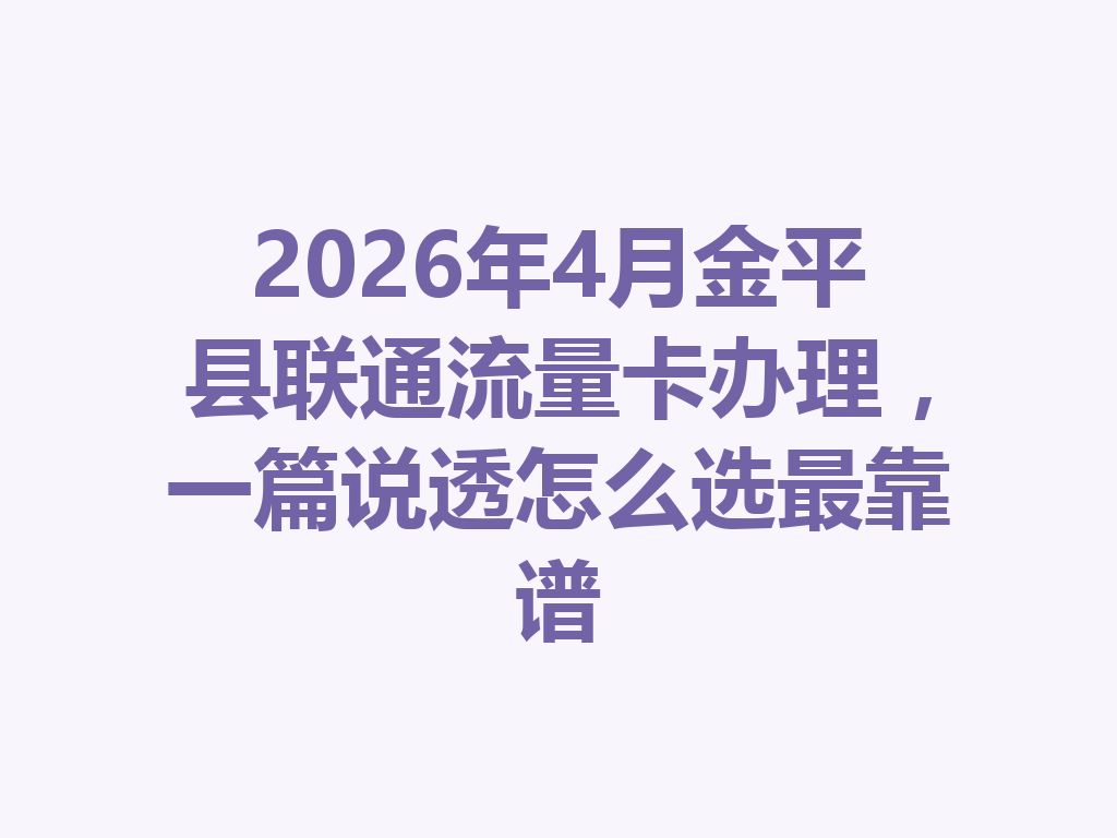 2026年4月金平县联通流量卡办理，一篇说透怎么选最靠谱
