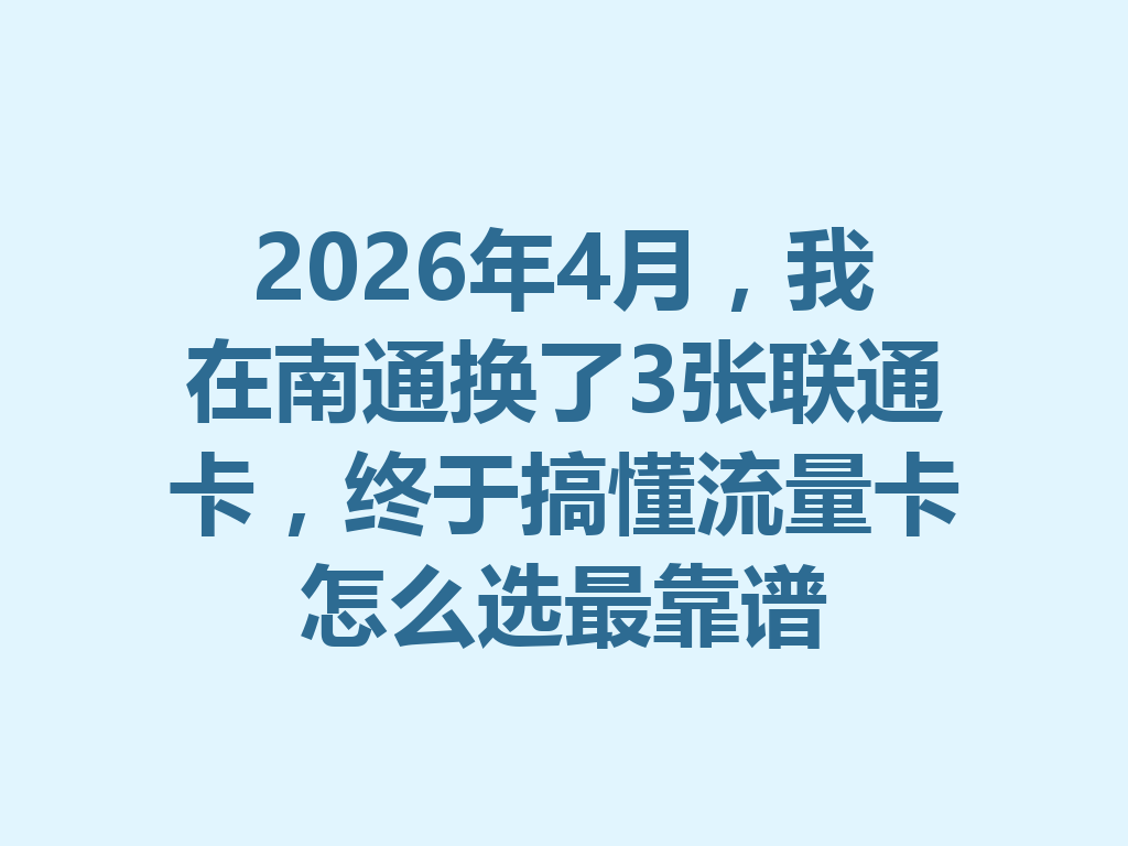 2026年4月，我在南通换了3张联通卡，终于搞懂流量卡怎么选最靠谱