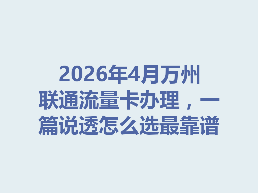 2026年4月万州联通流量卡办理，一篇说透怎么选最靠谱
