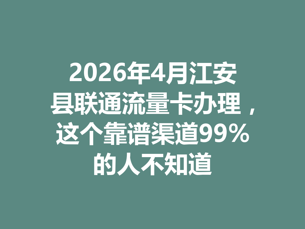 2026年4月江安县联通流量卡办理，这个靠谱渠道99%的人不知道