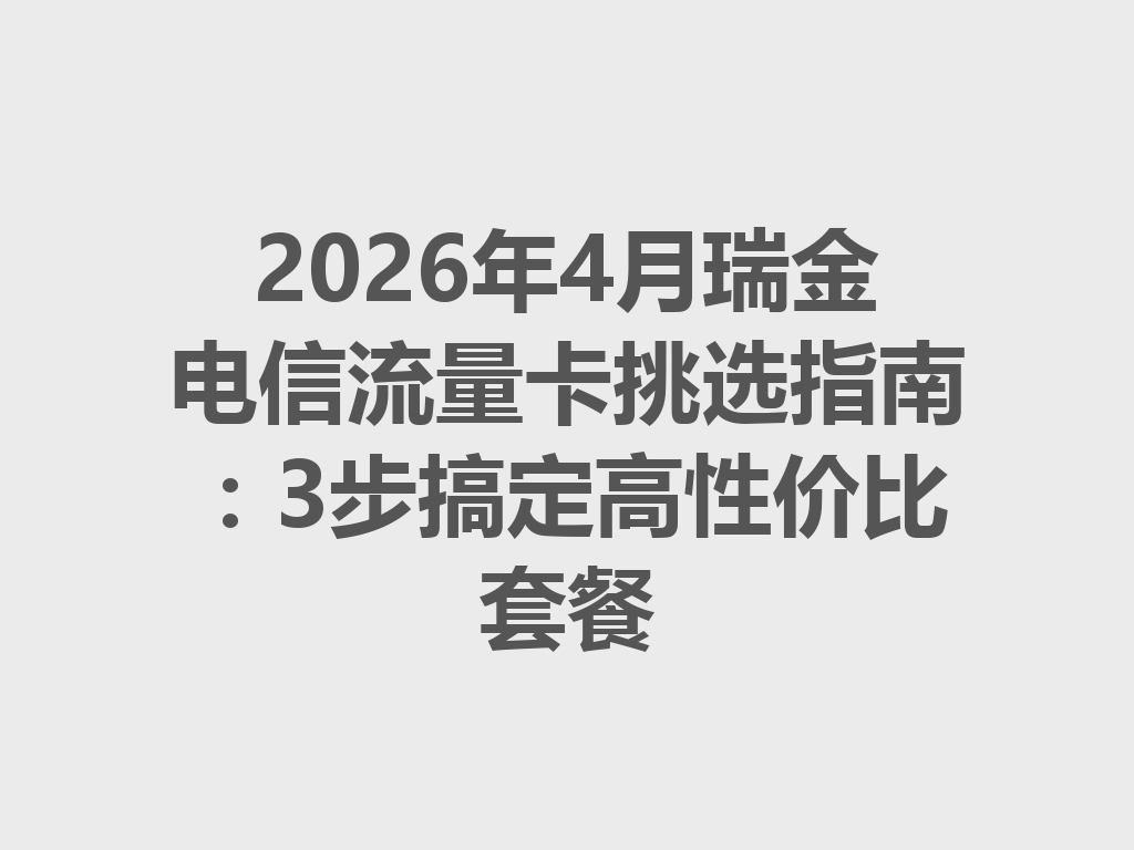 2026年4月瑞金电信流量卡挑选指南：3步搞定高性价比套餐