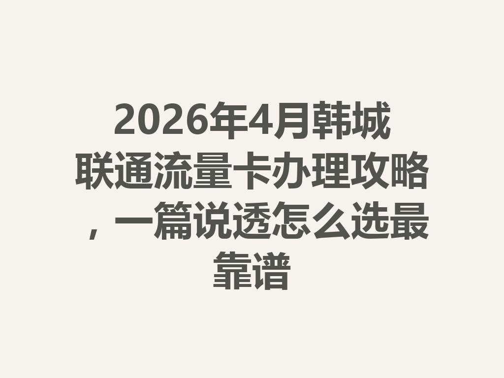 2026年4月韩城联通流量卡办理攻略，一篇说透怎么选最靠谱