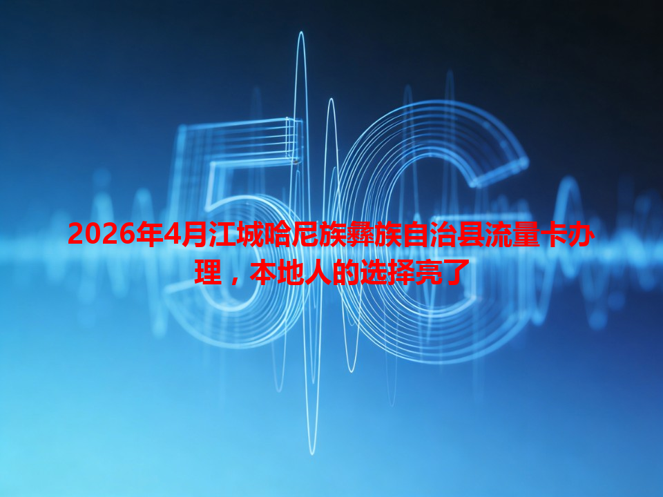 2026年4月江城哈尼族彝族自治县流量卡办理，本地人的选择亮了