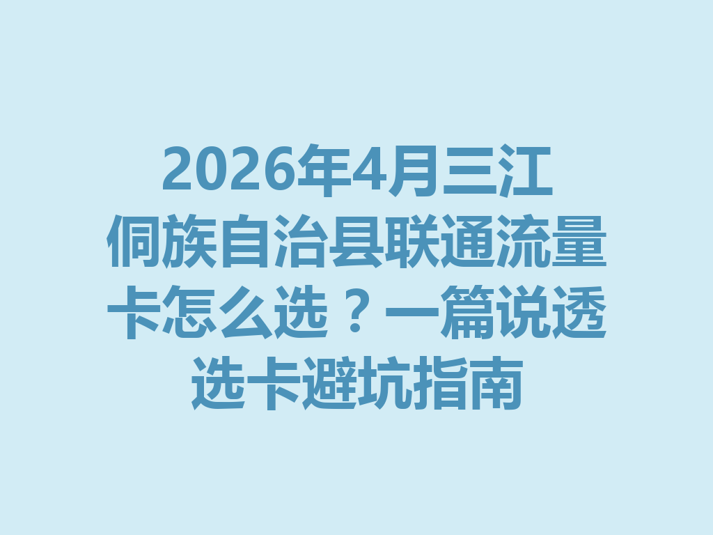 2026年4月三江侗族自治县联通流量卡怎么选？一篇说透选卡避坑指南