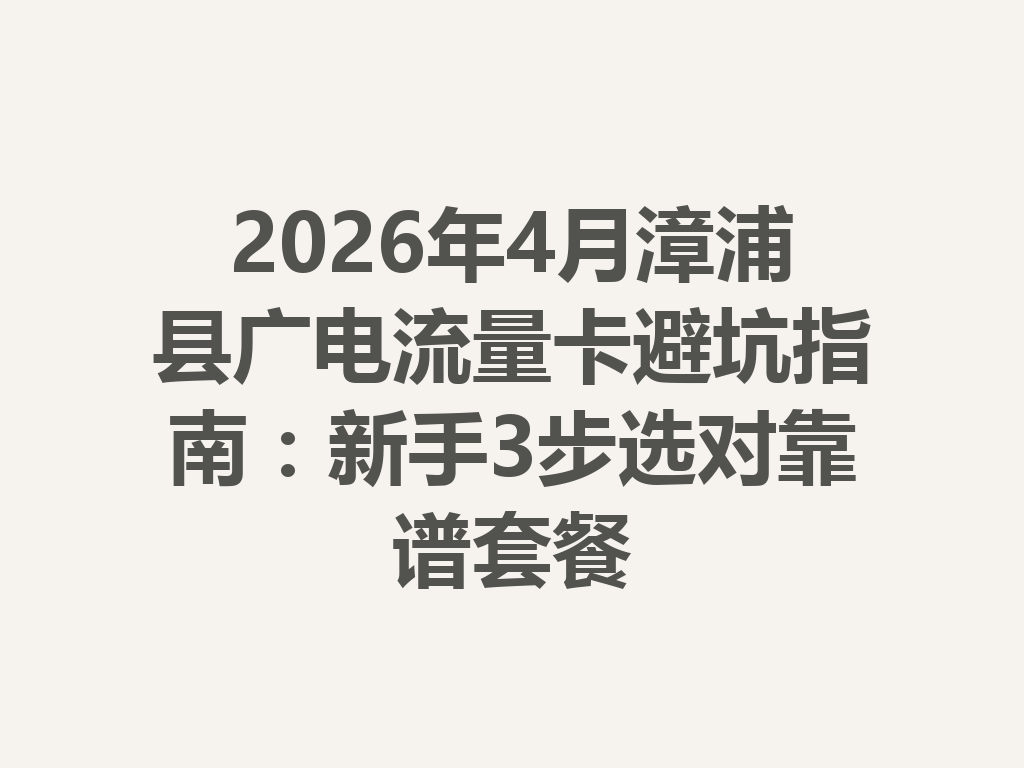 2026年4月漳浦县广电流量卡避坑指南：新手3步选对靠谱套餐