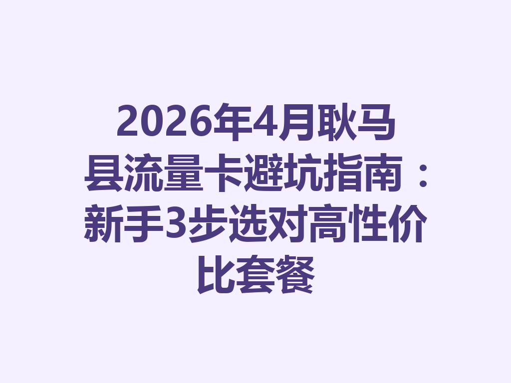 2026年4月耿马县流量卡避坑指南：新手3步选对高性价比套餐