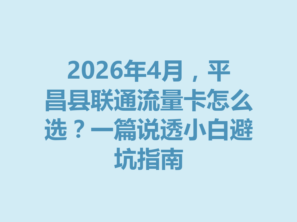 2026年4月，平昌县联通流量卡怎么选？一篇说透小白避坑指南