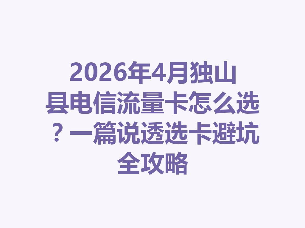 2026年4月独山县电信流量卡怎么选？一篇说透选卡避坑全攻略