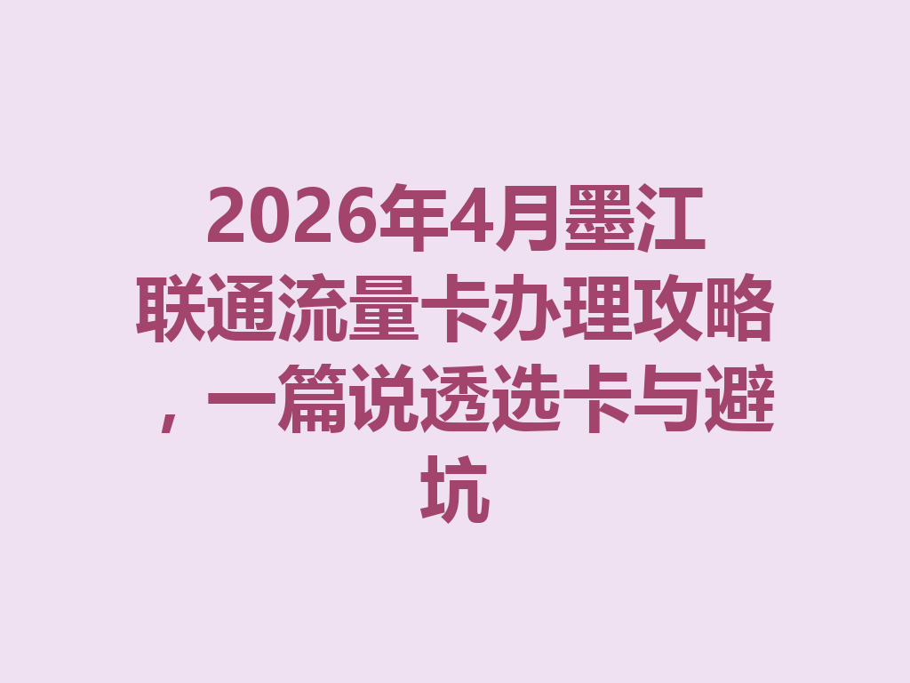 2026年4月墨江联通流量卡办理攻略，一篇说透选卡与避坑