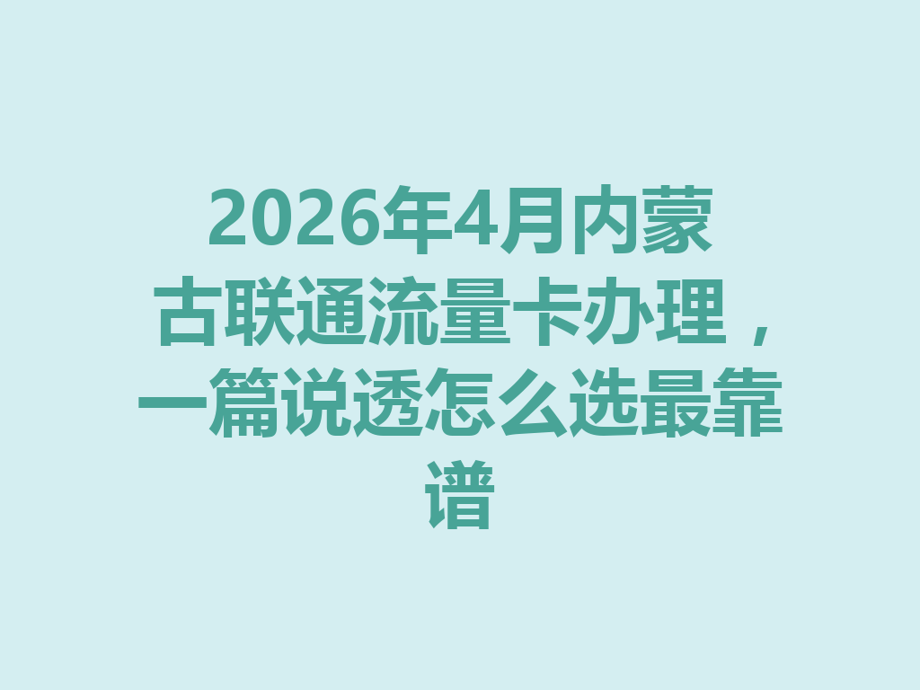 2026年4月内蒙古联通流量卡办理，一篇说透怎么选最靠谱