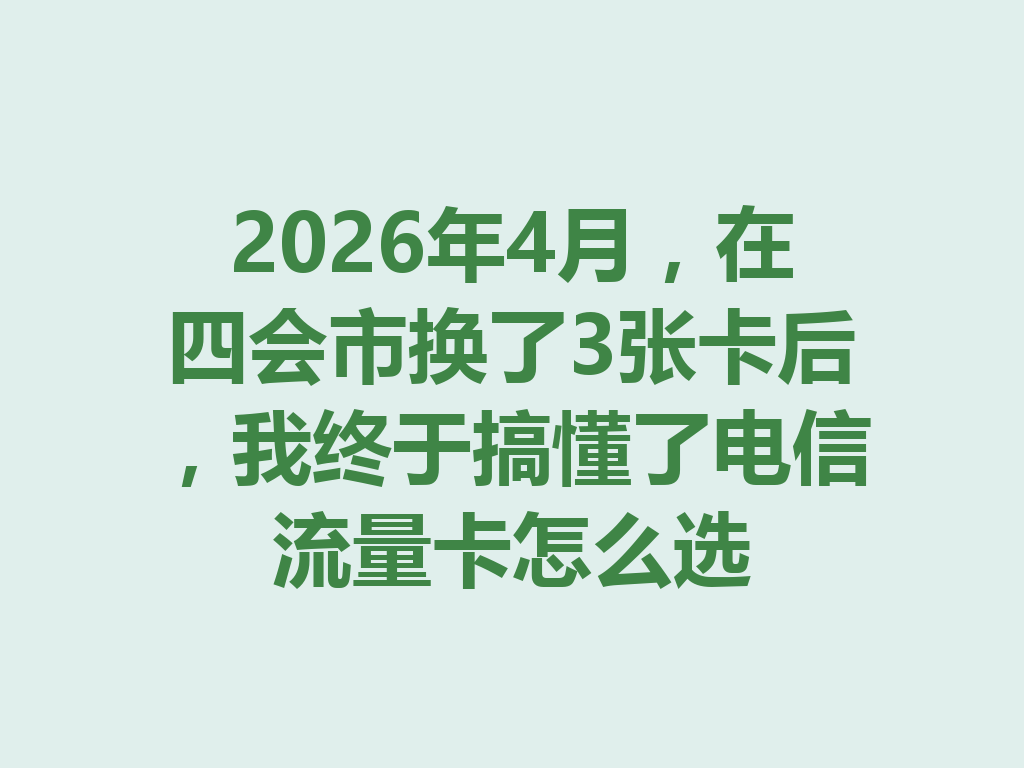 2026年4月，在四会市换了3张卡后，我终于搞懂了电信流量卡怎么选