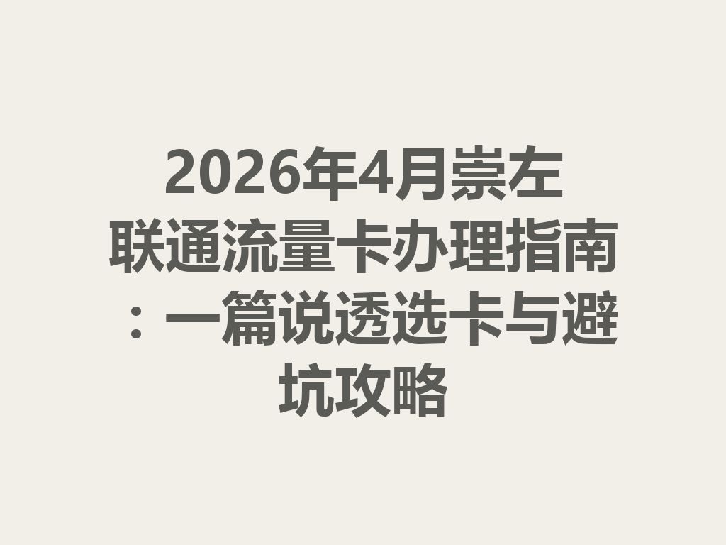 2026年4月崇左联通流量卡办理指南：一篇说透选卡与避坑攻略
