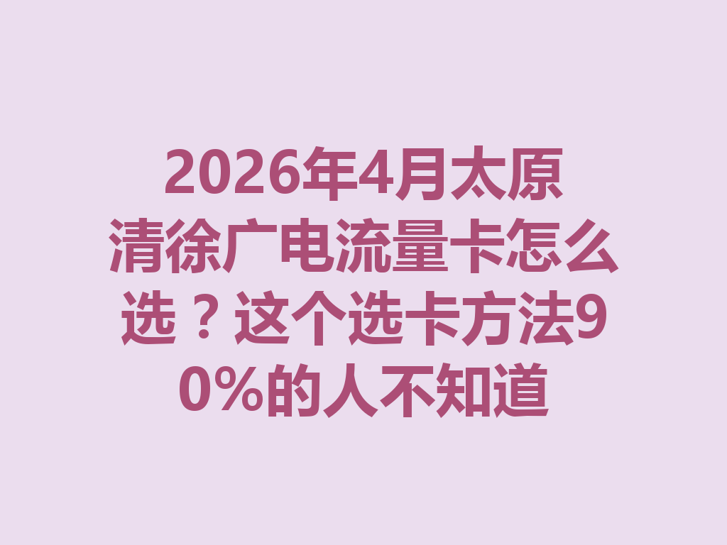 2026年4月太原清徐广电流量卡怎么选？这个选卡方法90%的人不知道
