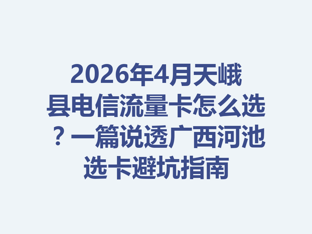 2026年4月天峨县电信流量卡怎么选？一篇说透广西河池选卡避坑指南