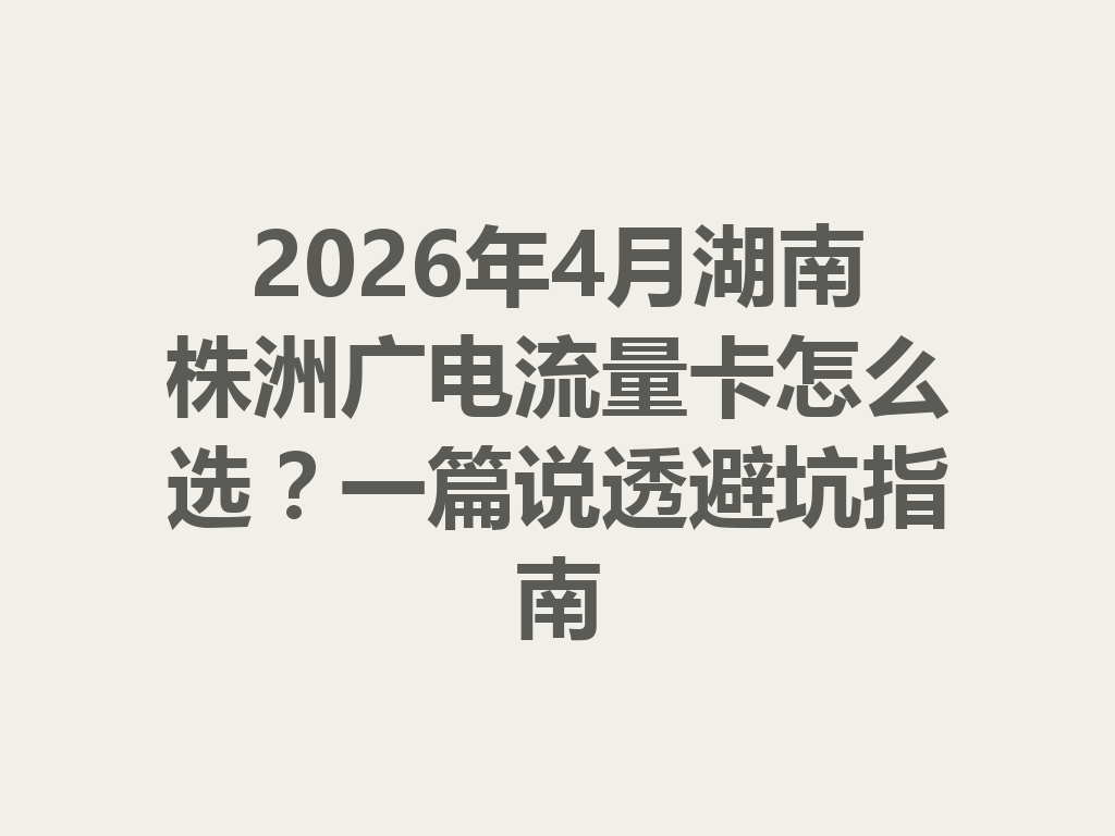 2026年4月湖南株洲广电流量卡怎么选？一篇说透避坑指南