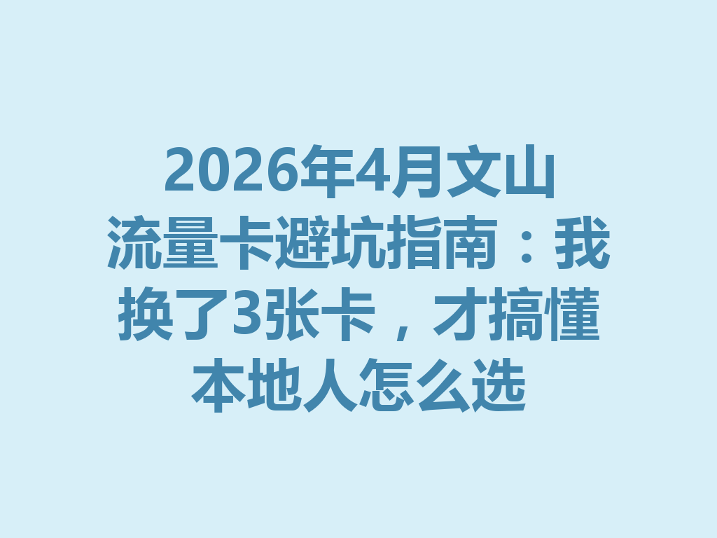 2026年4月文山流量卡避坑指南：我换了3张卡，才搞懂本地人怎么选