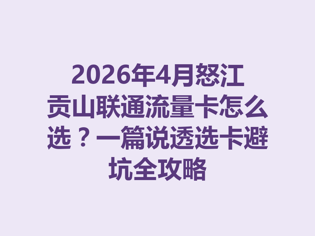 2026年4月怒江贡山联通流量卡怎么选？一篇说透选卡避坑全攻略