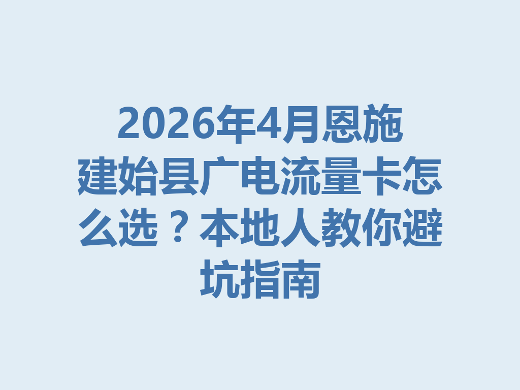 2026年4月恩施建始县广电流量卡怎么选？本地人教你避坑指南